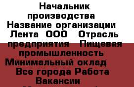Начальник производства › Название организации ­ Лента, ООО › Отрасль предприятия ­ Пищевая промышленность › Минимальный оклад ­ 1 - Все города Работа » Вакансии   . Мурманская обл.,Видяево нп